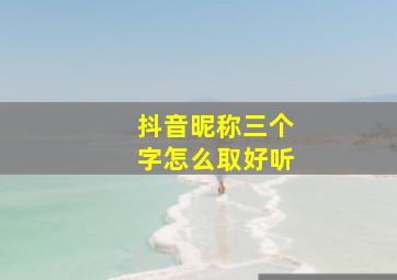 抖音昵称三个字怎么取好听