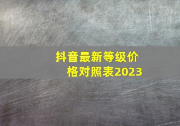 抖音最新等级价格对照表2023