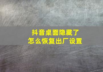 抖音桌面隐藏了怎么恢复出厂设置