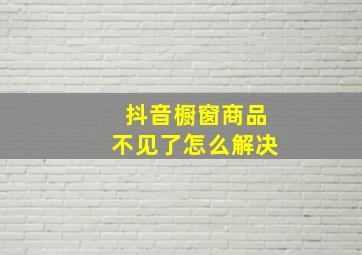 抖音橱窗商品不见了怎么解决