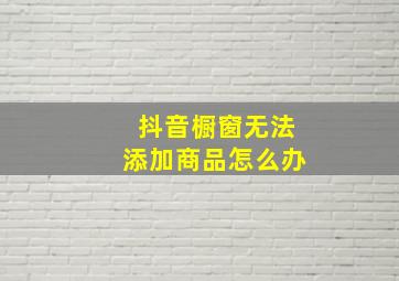 抖音橱窗无法添加商品怎么办