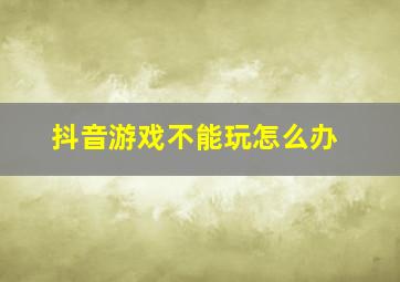 抖音游戏不能玩怎么办