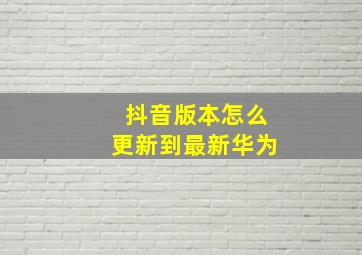 抖音版本怎么更新到最新华为