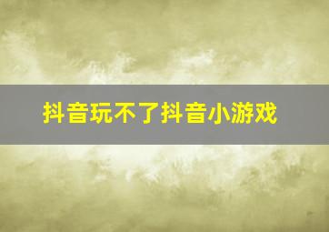 抖音玩不了抖音小游戏