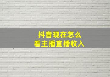 抖音现在怎么看主播直播收入