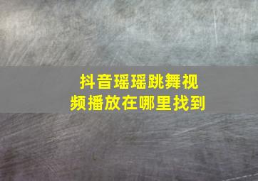 抖音瑶瑶跳舞视频播放在哪里找到