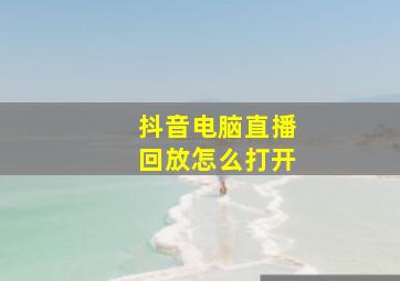 抖音电脑直播回放怎么打开