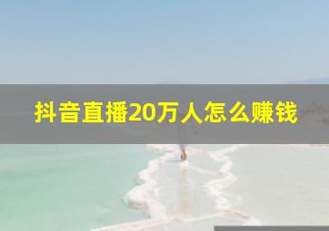 抖音直播20万人怎么赚钱