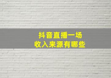 抖音直播一场收入来源有哪些