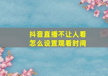 抖音直播不让人看怎么设置观看时间