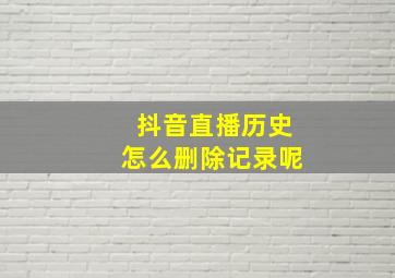 抖音直播历史怎么删除记录呢