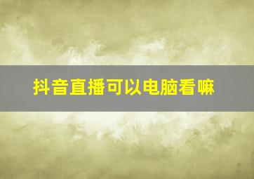 抖音直播可以电脑看嘛