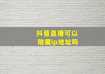 抖音直播可以隐藏ip地址吗