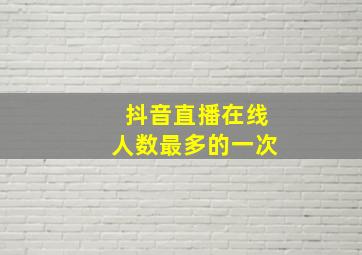 抖音直播在线人数最多的一次