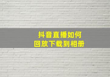 抖音直播如何回放下载到相册