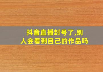 抖音直播封号了,别人会看到自己的作品吗