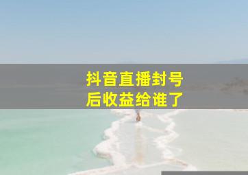 抖音直播封号后收益给谁了