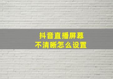 抖音直播屏幕不清晰怎么设置