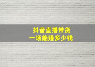 抖音直播带货一场能赚多少钱