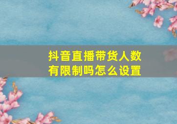 抖音直播带货人数有限制吗怎么设置