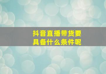 抖音直播带货要具备什么条件呢