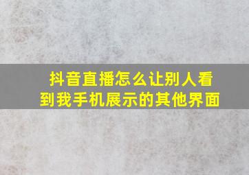 抖音直播怎么让别人看到我手机展示的其他界面