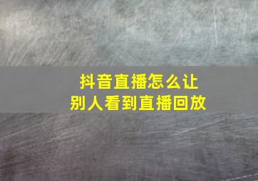 抖音直播怎么让别人看到直播回放