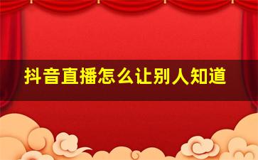 抖音直播怎么让别人知道