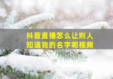 抖音直播怎么让别人知道我的名字呢视频