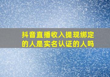 抖音直播收入提现绑定的人是实名认证的人吗