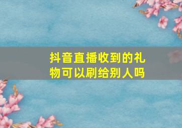 抖音直播收到的礼物可以刷给别人吗