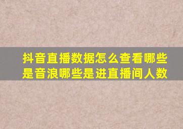 抖音直播数据怎么查看哪些是音浪哪些是进直播间人数