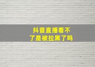 抖音直播看不了是被拉黑了吗