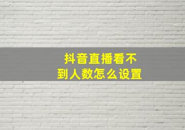 抖音直播看不到人数怎么设置