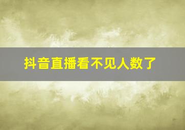 抖音直播看不见人数了