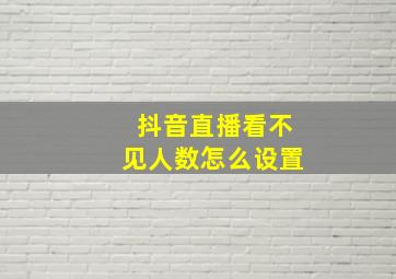 抖音直播看不见人数怎么设置