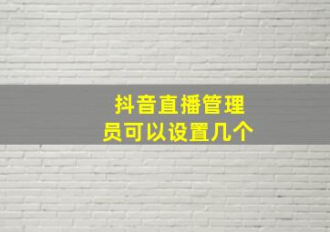 抖音直播管理员可以设置几个