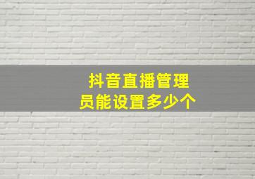 抖音直播管理员能设置多少个