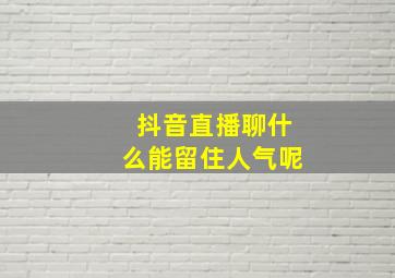 抖音直播聊什么能留住人气呢