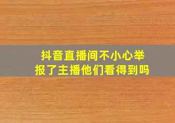 抖音直播间不小心举报了主播他们看得到吗