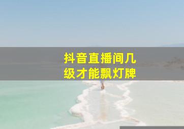 抖音直播间几级才能飘灯牌