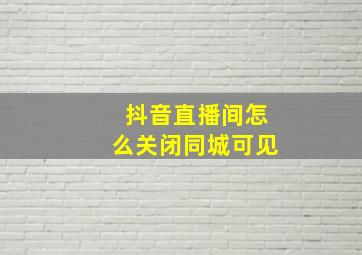 抖音直播间怎么关闭同城可见