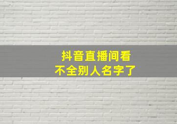 抖音直播间看不全别人名字了