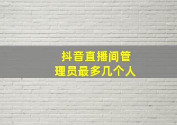 抖音直播间管理员最多几个人