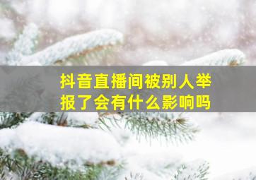 抖音直播间被别人举报了会有什么影响吗