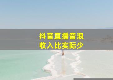 抖音直播音浪收入比实际少