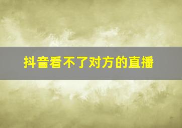 抖音看不了对方的直播