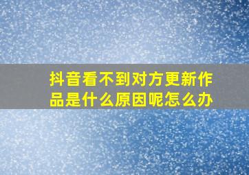 抖音看不到对方更新作品是什么原因呢怎么办