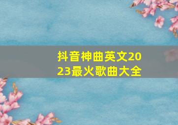 抖音神曲英文2023最火歌曲大全