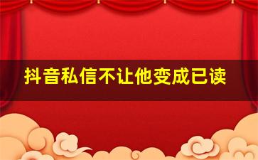 抖音私信不让他变成已读